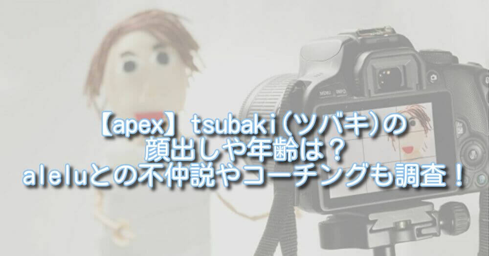 【apex】tsubaki(ツバキ)の顔出しや年齢は？aleluとの不仲説やコーチングも調査！