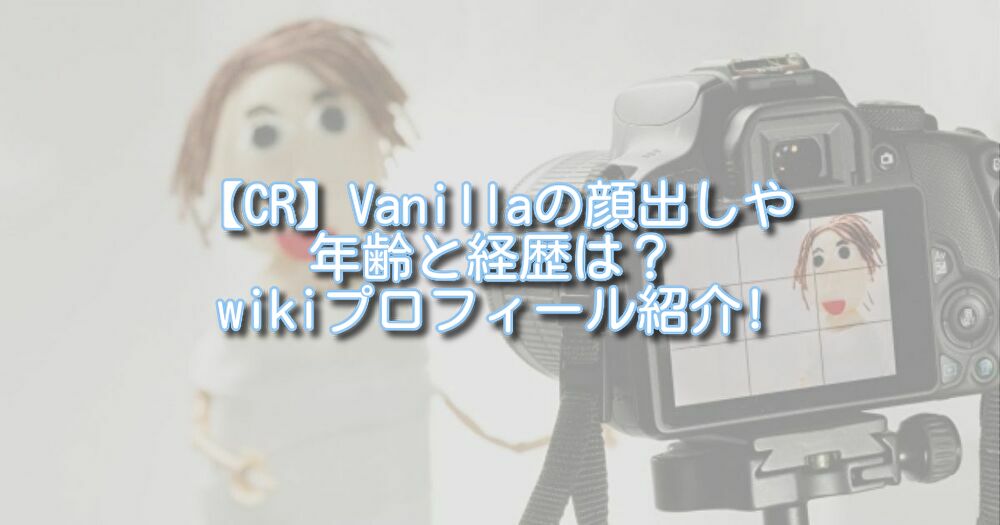 【CR】Vanillaの顔出しや年齢と経歴は？wikiプロフィール紹介!