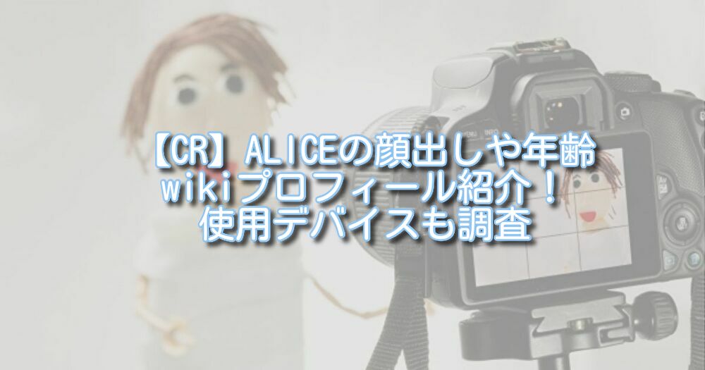 【CR】ALICEの顔出しや年齢wikiプロフィール紹介！使用デバイスも調査